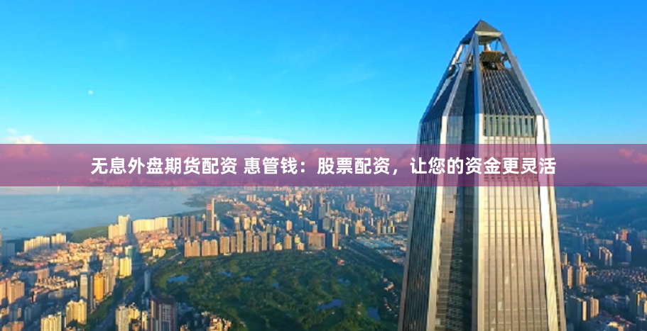 无息外盘期货配资 惠管钱：股票配资，让您的资金更灵活