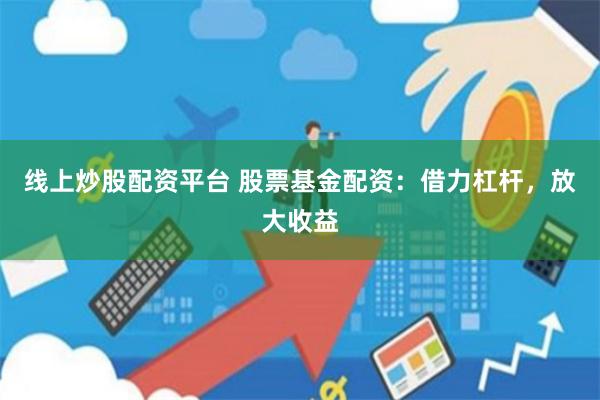 线上炒股配资平台 股票基金配资：借力杠杆，放大收益