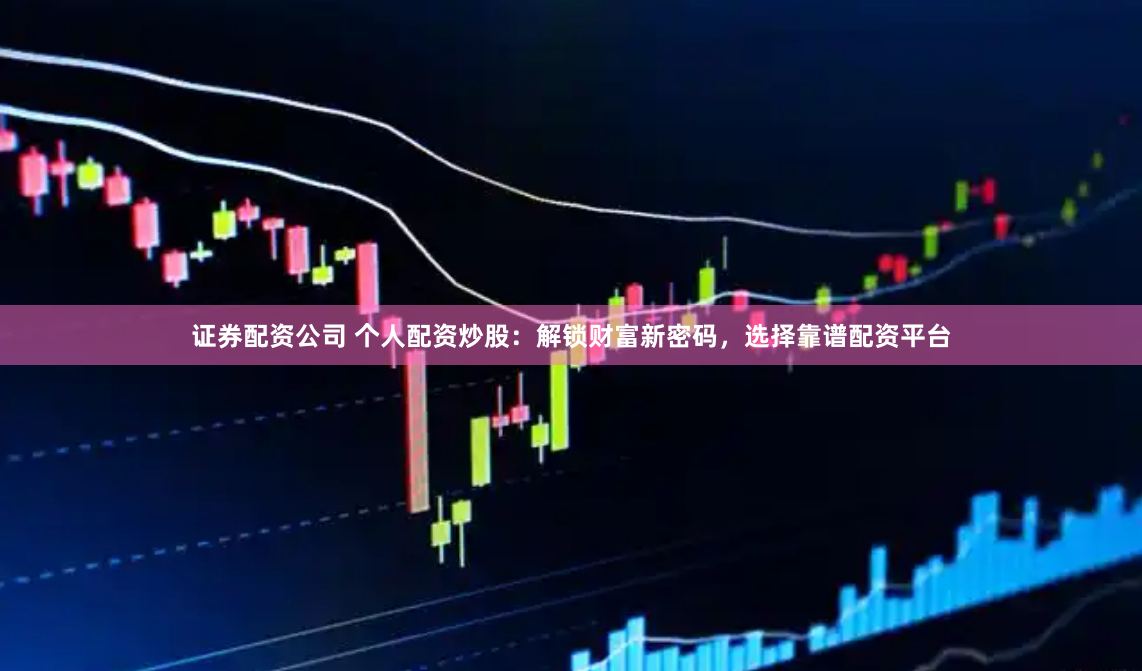 证券配资公司 个人配资炒股：解锁财富新密码，选择靠谱配资平台