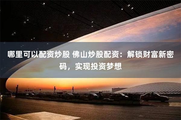 哪里可以配资炒股 佛山炒股配资：解锁财富新密码，实现投资梦想