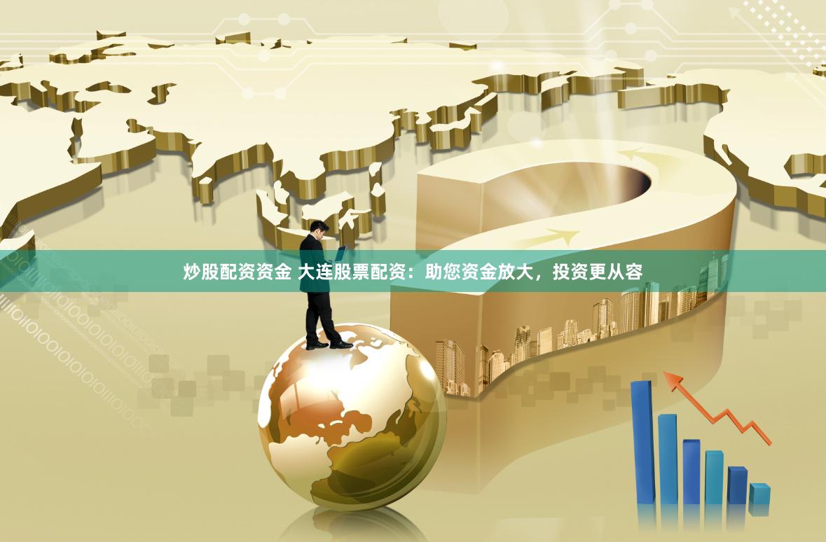炒股配资资金 大连股票配资：助您资金放大，投资更从容
