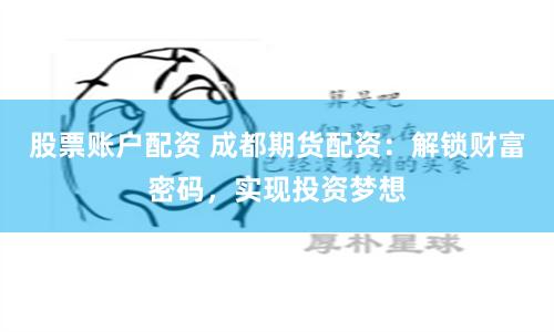 股票账户配资 成都期货配资：解锁财富密码，实现投资梦想