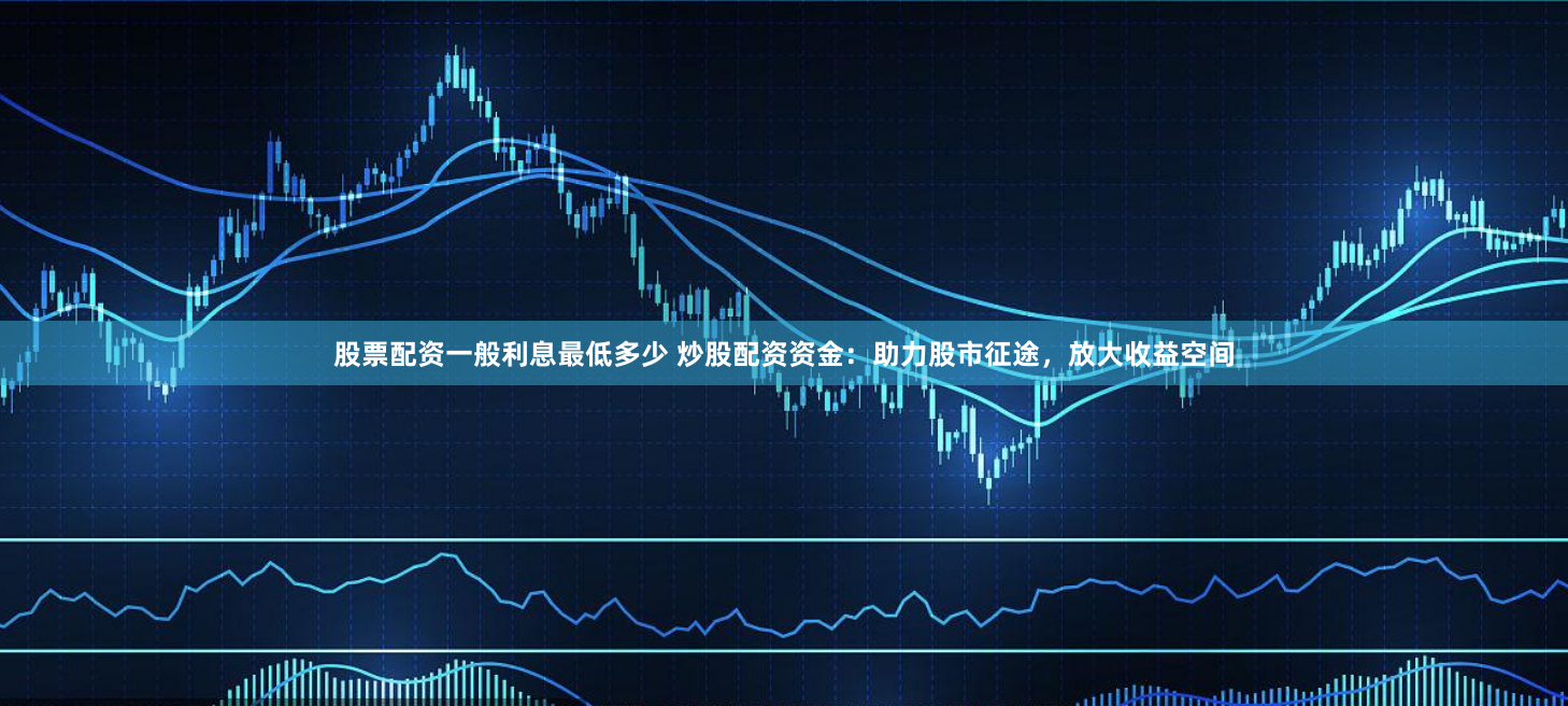 股票配资一般利息最低多少 炒股配资资金：助力股市征途，放大收益空间