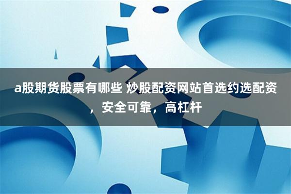 a股期货股票有哪些 炒股配资网站首选约选配资，安全可靠，高杠杆