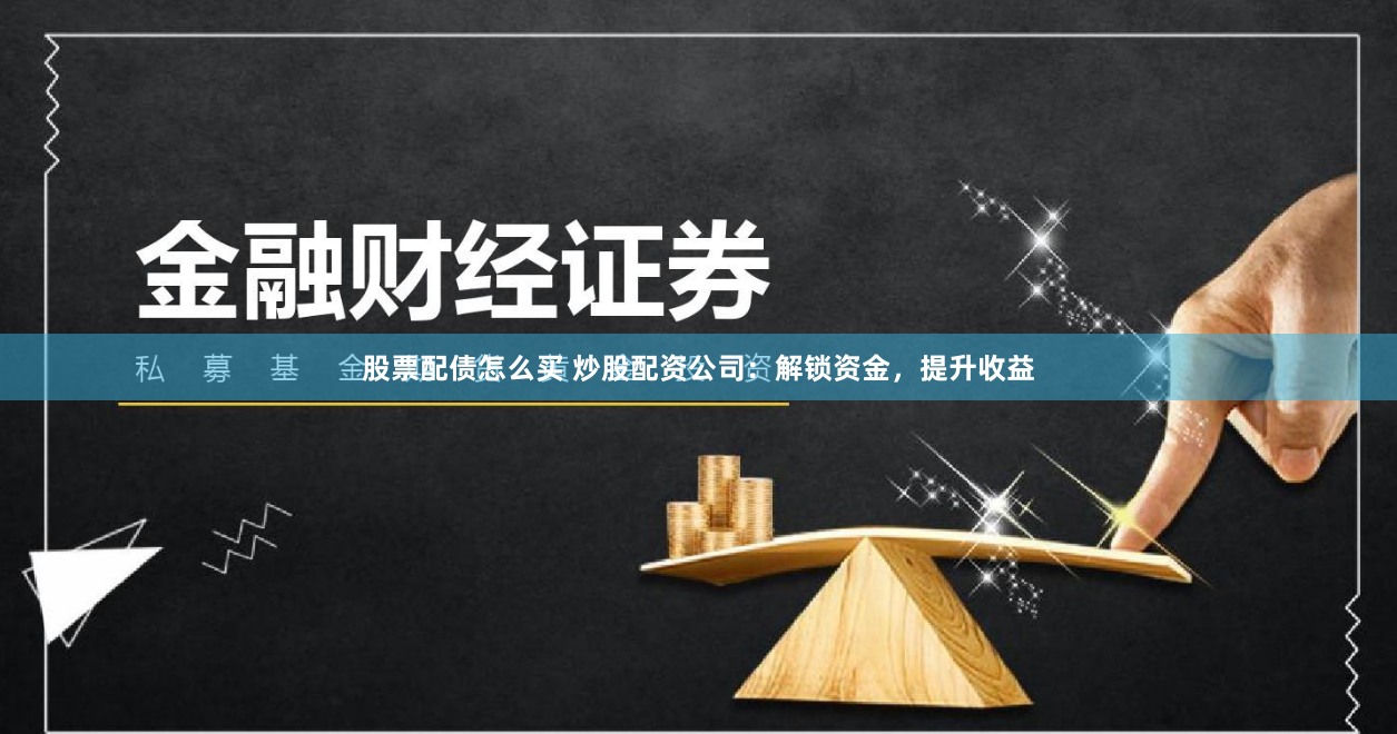 股票配债怎么买 炒股配资公司：解锁资金，提升收益