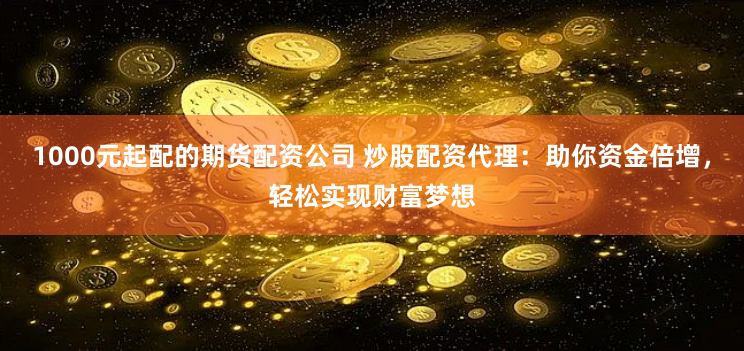 1000元起配的期货配资公司 炒股配资代理：助你资金倍增，轻松实现财富梦想