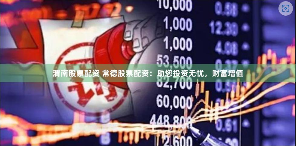 渭南股票配资 常德股票配资：助您投资无忧，财富增值