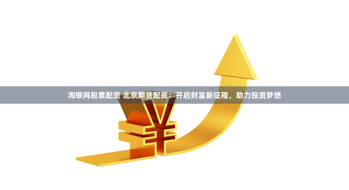 淘银网股票配资 北京期货配资：开启财富新征程，助力投资梦想