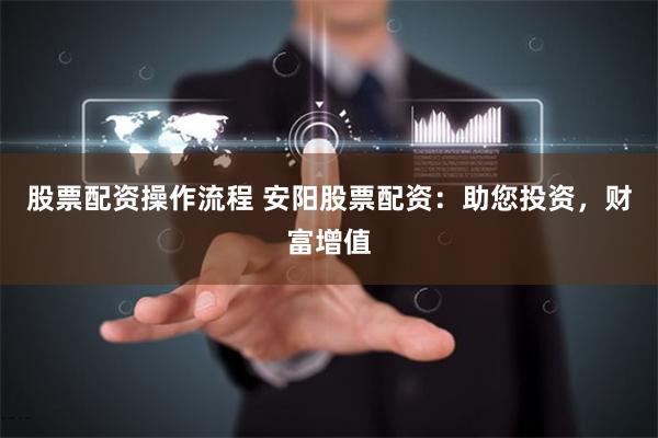 股票配资操作流程 安阳股票配资：助您投资，财富增值