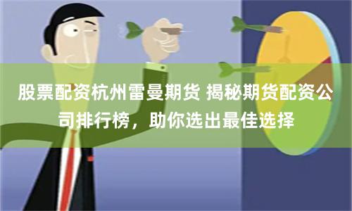 股票配资杭州雷曼期货 揭秘期货配资公司排行榜，助你选出最佳选择