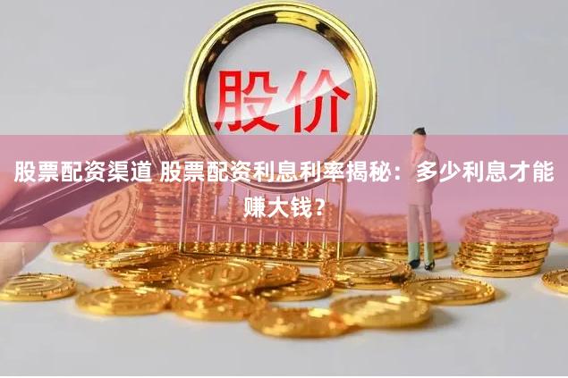 股票配资渠道 股票配资利息利率揭秘：多少利息才能赚大钱？