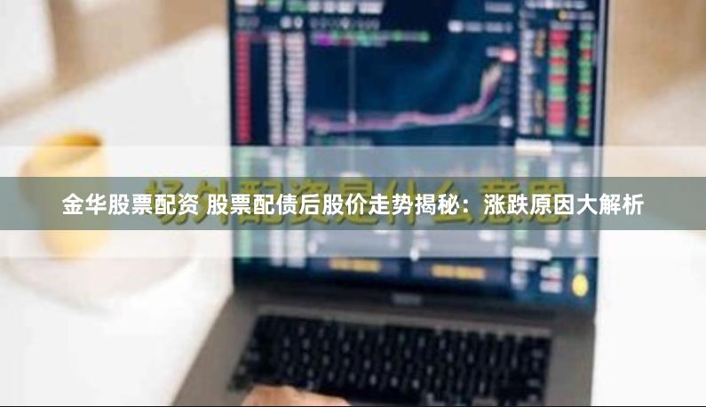 金华股票配资 股票配债后股价走势揭秘：涨跌原因大解析
