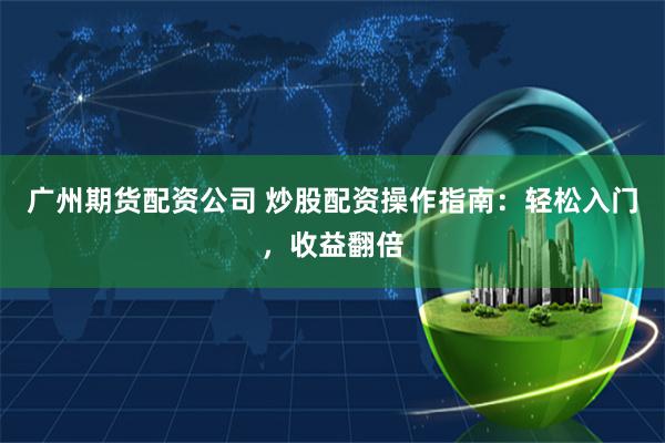 广州期货配资公司 炒股配资操作指南：轻松入门，收益翻倍