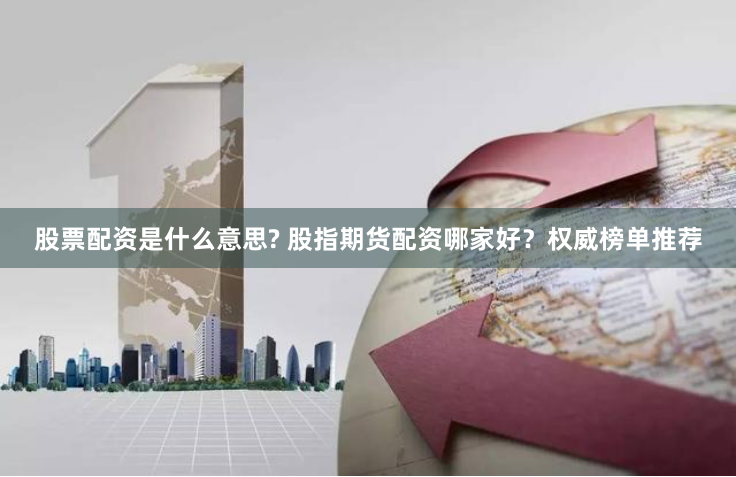 股票配资是什么意思? 股指期货配资哪家好？权威榜单推荐