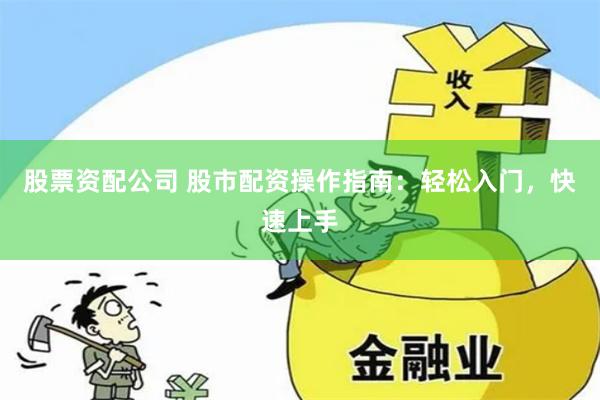 股票资配公司 股市配资操作指南：轻松入门，快速上手
