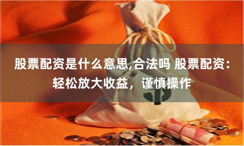 股票配资是什么意思,合法吗 股票配资：轻松放大收益，谨慎操作