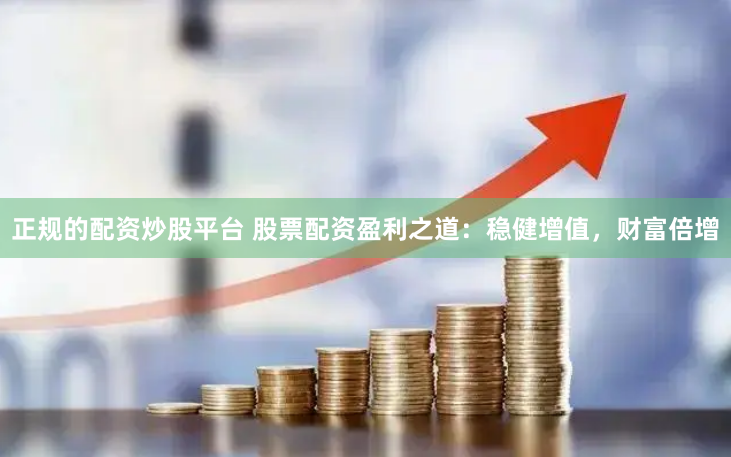 正规的配资炒股平台 股票配资盈利之道：稳健增值，财富倍增