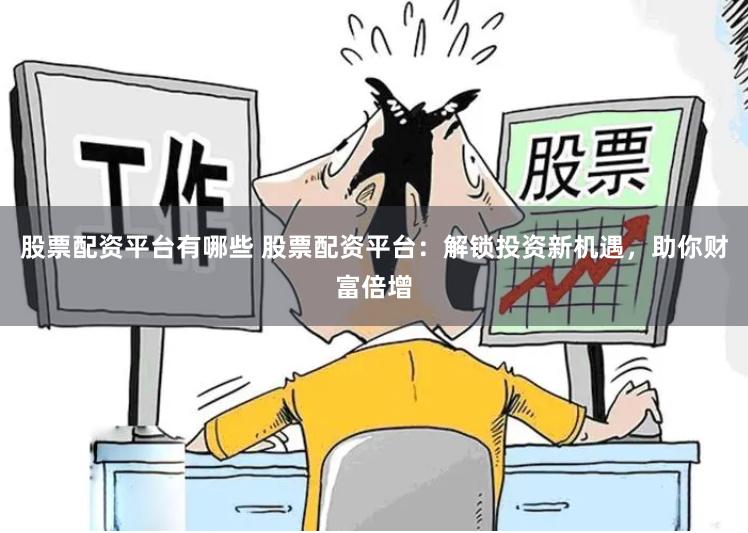 股票配资平台有哪些 股票配资平台：解锁投资新机遇，助你财富倍增