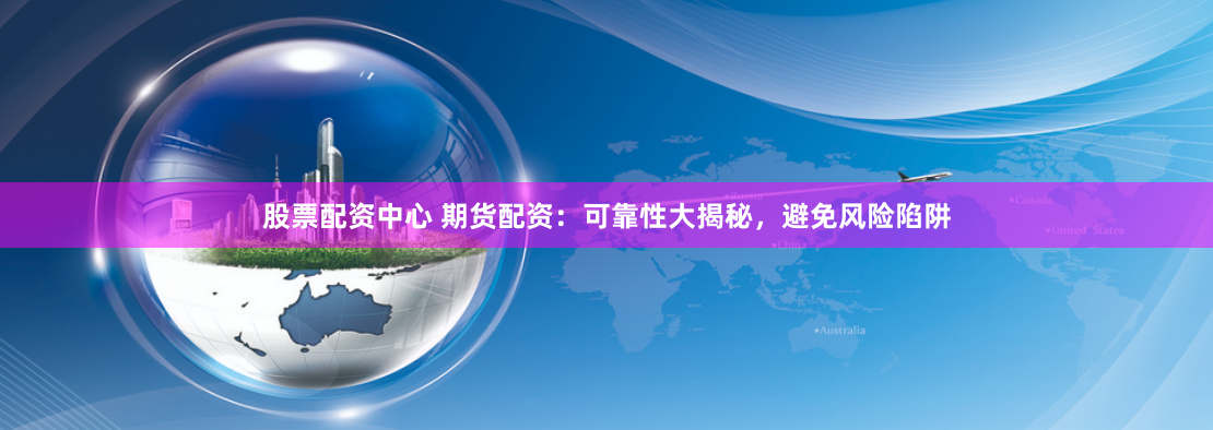股票配资中心 期货配资：可靠性大揭秘，避免风险陷阱