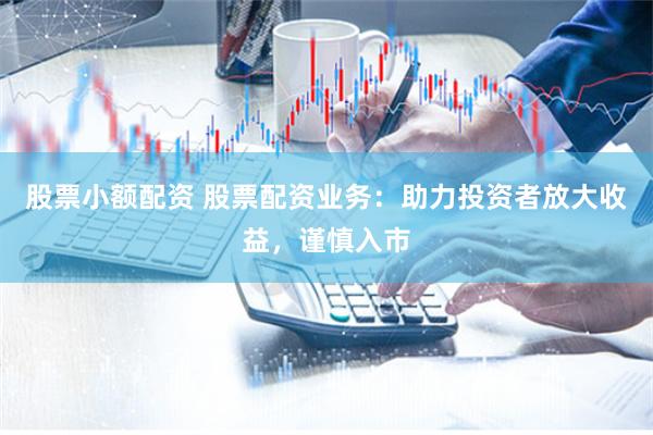 股票小额配资 股票配资业务：助力投资者放大收益，谨慎入市