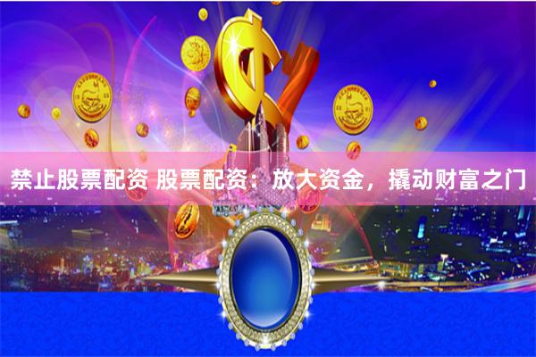 禁止股票配资 股票配资：放大资金，撬动财富之门