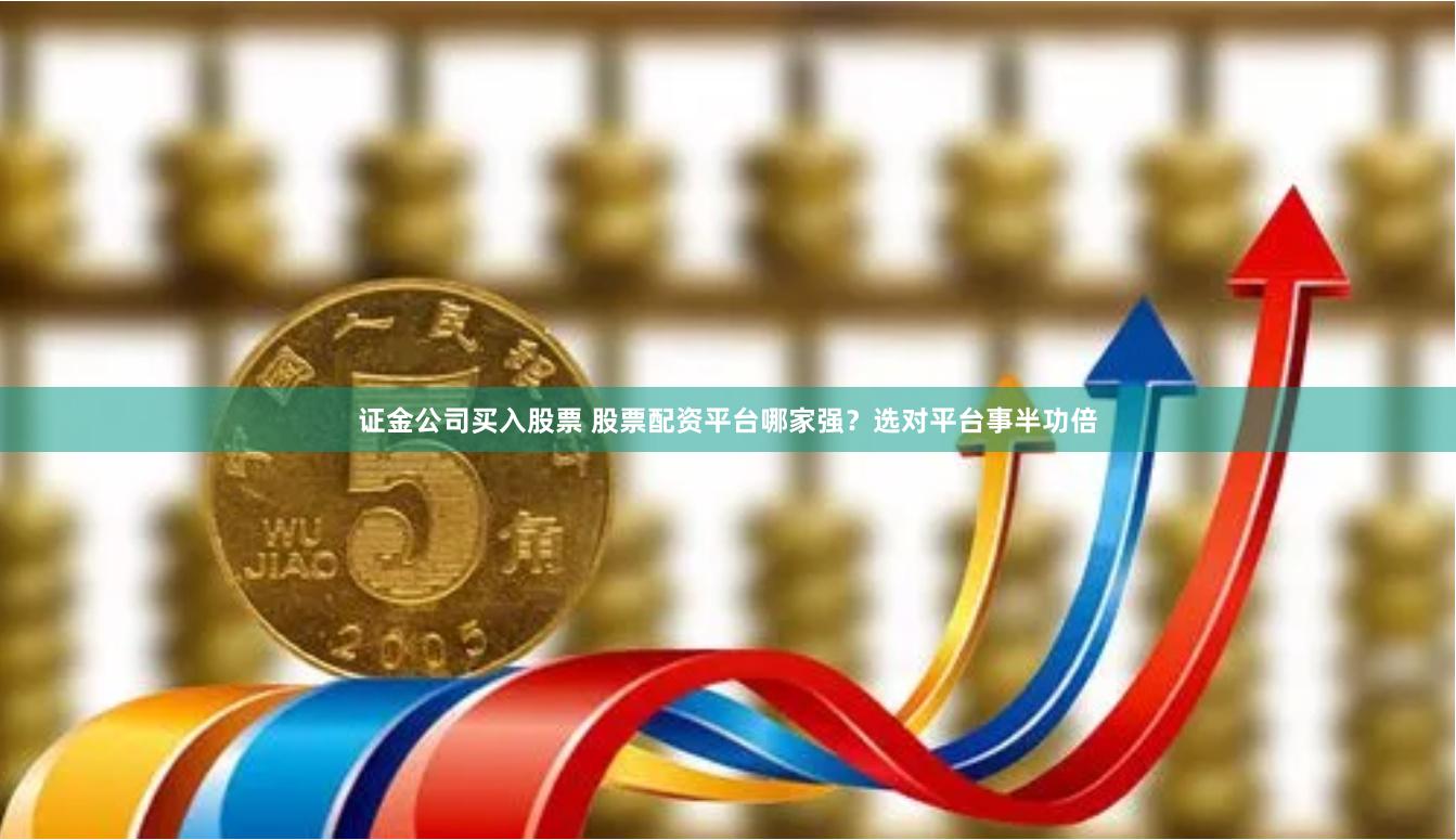 证金公司买入股票 股票配资平台哪家强？选对平台事半功倍