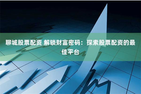 聊城股票配资 解锁财富密码：探索股票配资的最佳平台