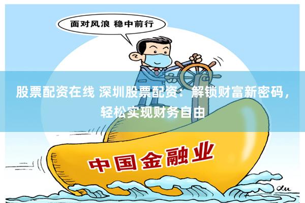 股票配资在线 深圳股票配资：解锁财富新密码，轻松实现财务自由