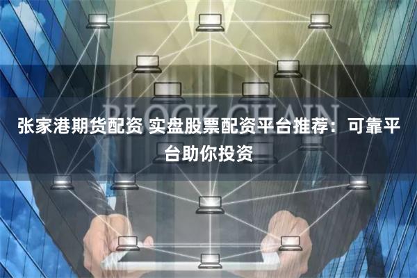 张家港期货配资 实盘股票配资平台推荐：可靠平台助你投资