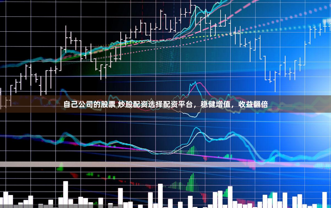 自己公司的股票 炒股配资选择配资平台，稳健增值，收益翻倍