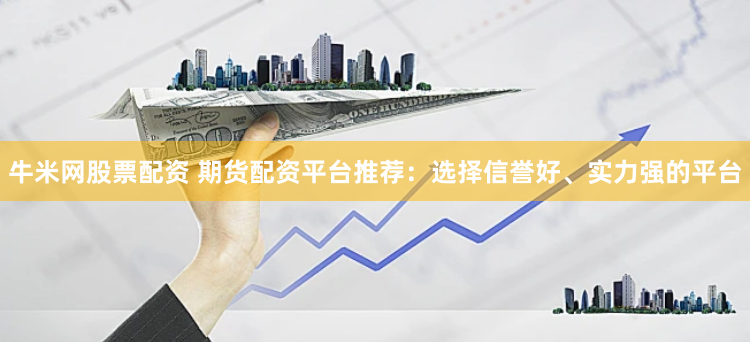 牛米网股票配资 期货配资平台推荐：选择信誉好、实力强的平台