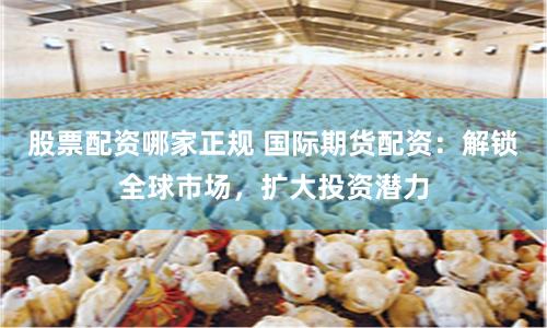 股票配资哪家正规 国际期货配资：解锁全球市场，扩大投资潜力