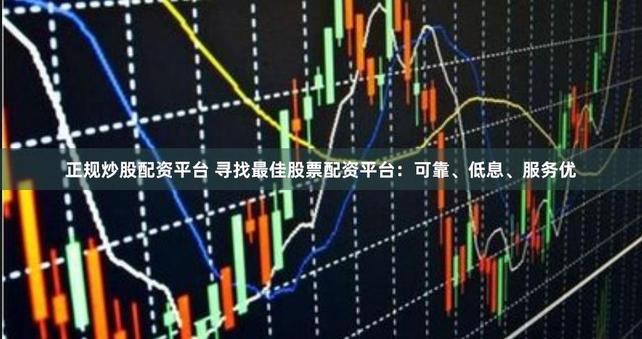 正规炒股配资平台 寻找最佳股票配资平台：可靠、低息、服务优