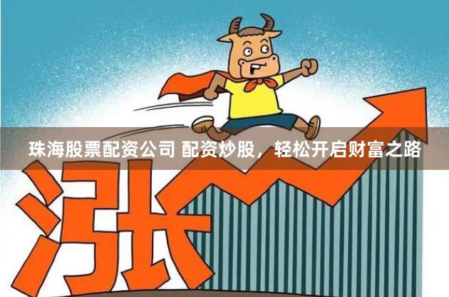 珠海股票配资公司 配资炒股，轻松开启财富之路