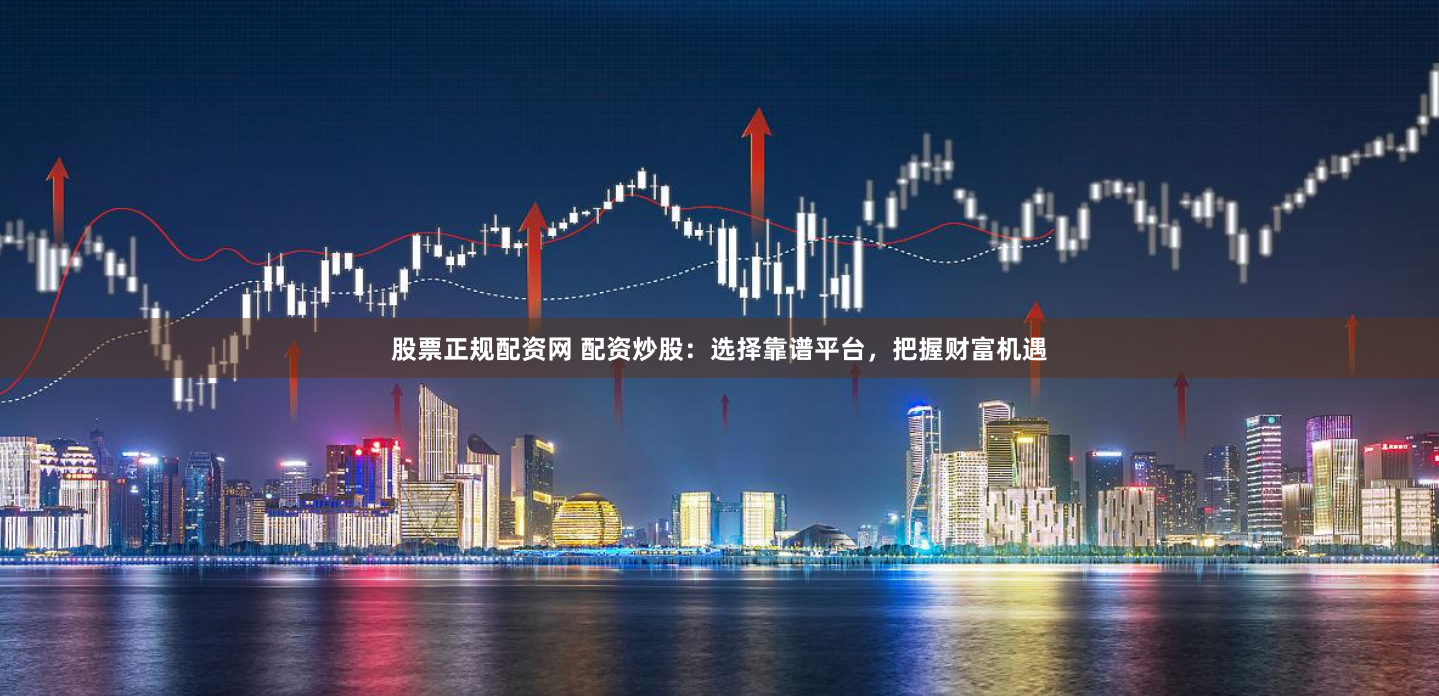 股票正规配资网 配资炒股：选择靠谱平台，把握财富机遇