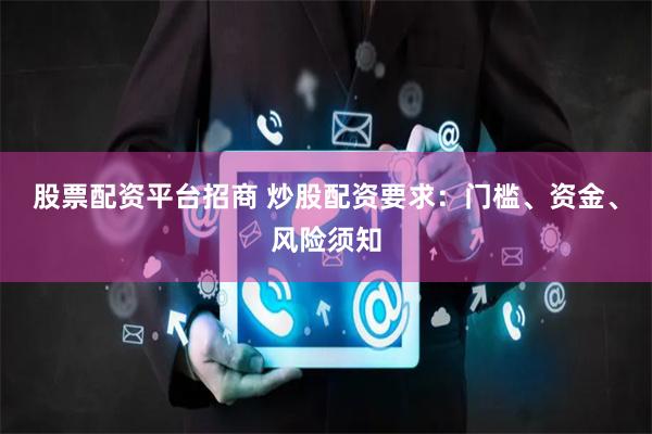 股票配资平台招商 炒股配资要求：门槛、资金、风险须知