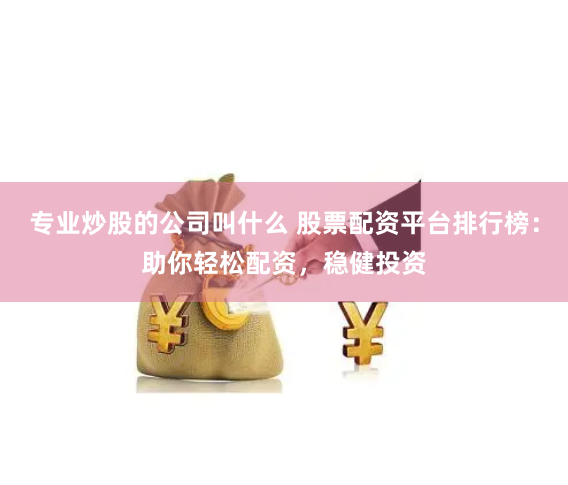 专业炒股的公司叫什么 股票配资平台排行榜：助你轻松配资，稳健投资