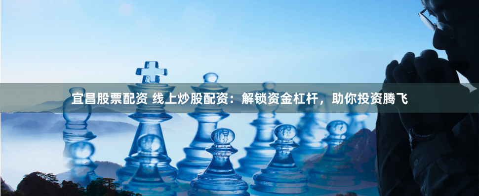 宜昌股票配资 线上炒股配资：解锁资金杠杆，助你投资腾飞