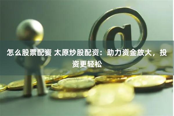 怎么股票配资 太原炒股配资：助力资金放大，投资更轻松