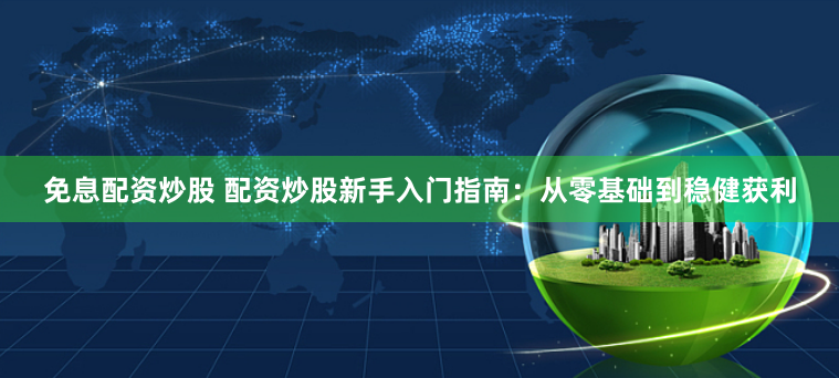 免息配资炒股 配资炒股新手入门指南：从零基础到稳健获利
