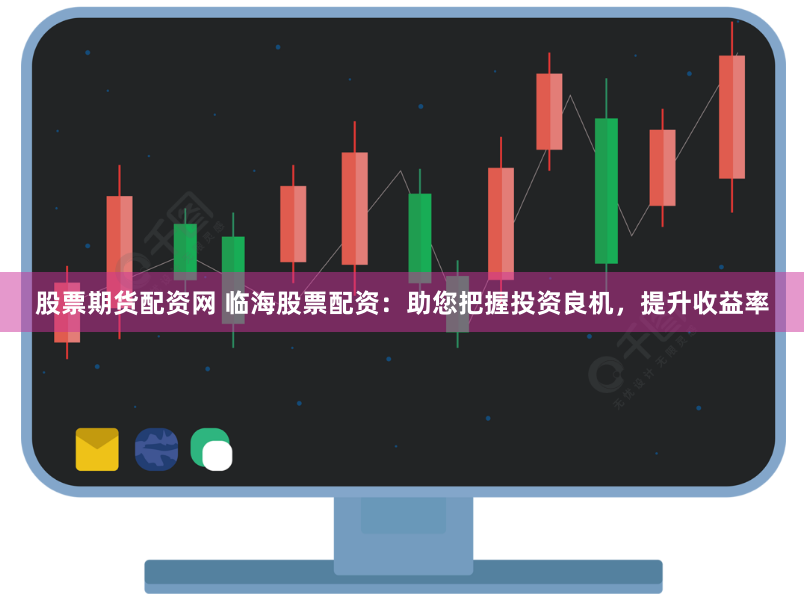 股票期货配资网 临海股票配资：助您把握投资良机，提升收益率