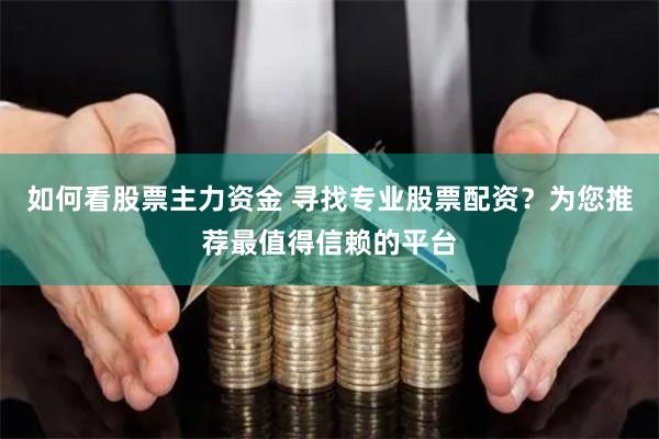 如何看股票主力资金 寻找专业股票配资？为您推荐最值得信赖的平台