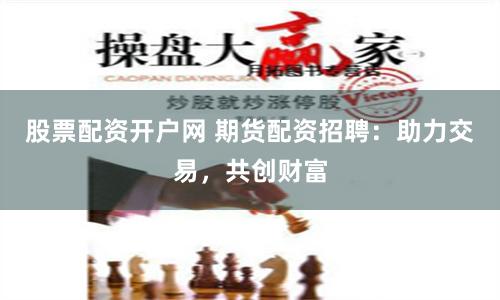 股票配资开户网 期货配资招聘：助力交易，共创财富