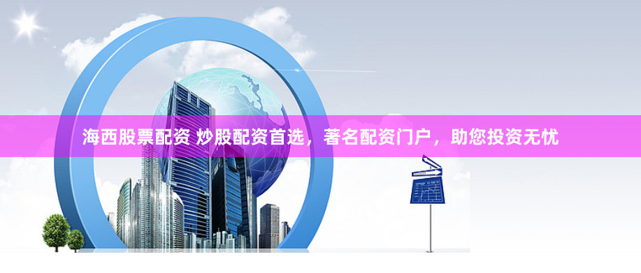 海西股票配资 炒股配资首选，著名配资门户，助您投资无忧