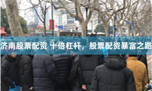 济南股票配资 十倍杠杆，股票配资暴富之路