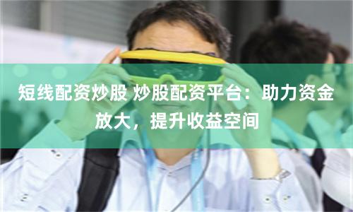 短线配资炒股 炒股配资平台：助力资金放大，提升收益空间
