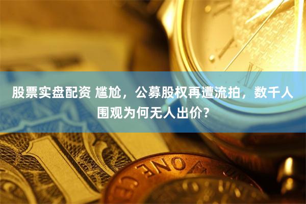 股票实盘配资 尴尬，公募股权再遭流拍，数千人围观为何无人出价？