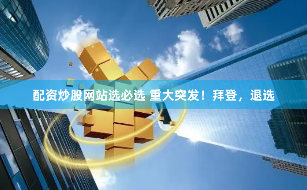 配资炒股网站选必选 重大突发！拜登，退选
