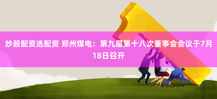 炒股配资选配资 郑州煤电：第九届第十八次董事会会议于7月18日召开
