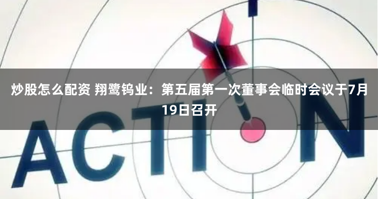 炒股怎么配资 翔鹭钨业：第五届第一次董事会临时会议于7月19日召开